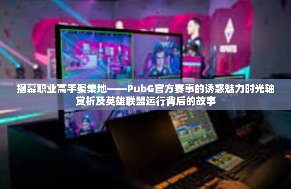 揭幕职业高手聚集地——PubG官方赛事的诱惑魅力时光轴赏析及英雄联盟运行背后的故事