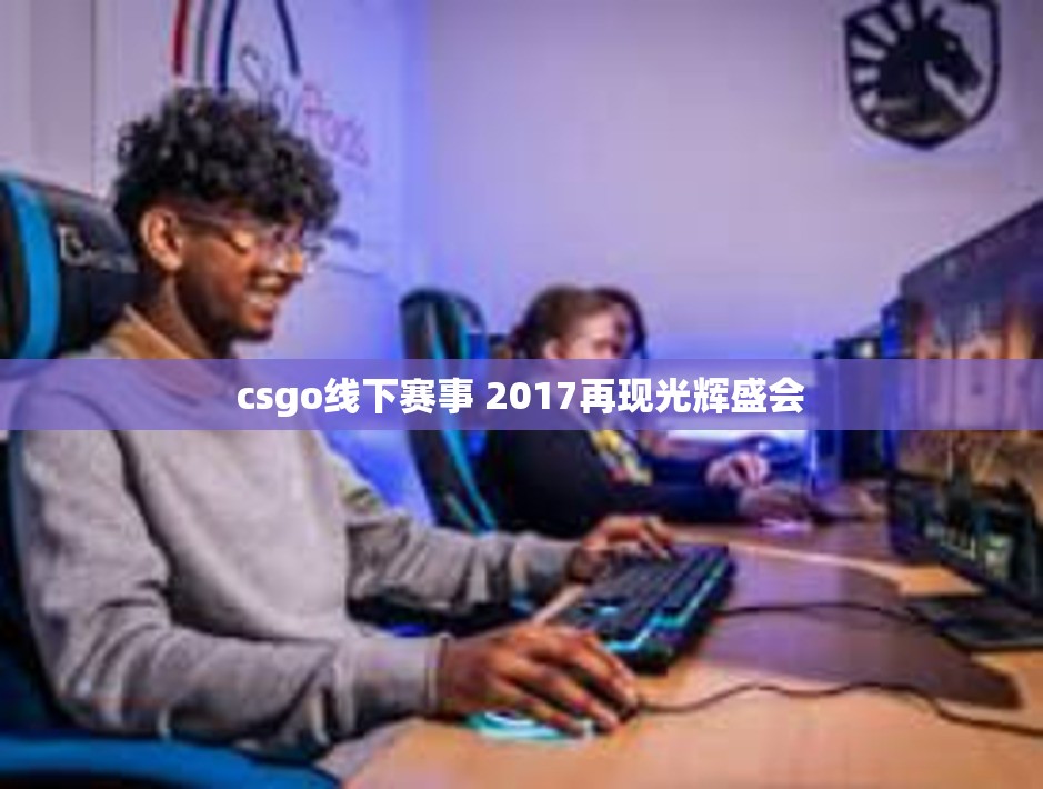 ﻿csgo线下赛事 2017再现光辉盛会