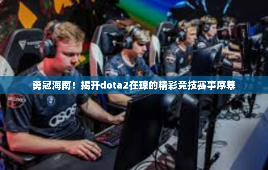 勇冠海南！揭开dota2在琼的精彩竞技赛事序幕